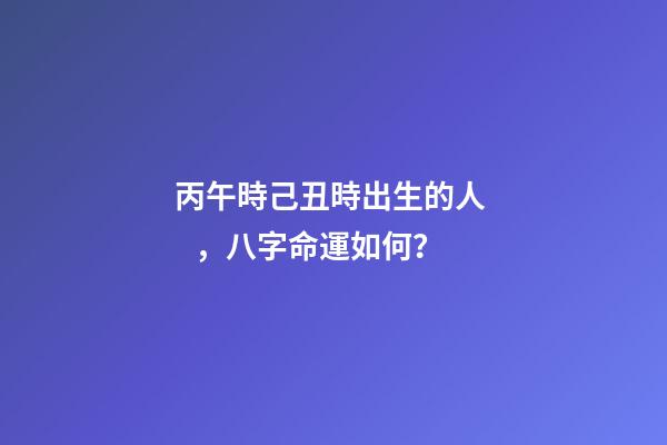丙午時己丑時出生的人，八字命運如何？